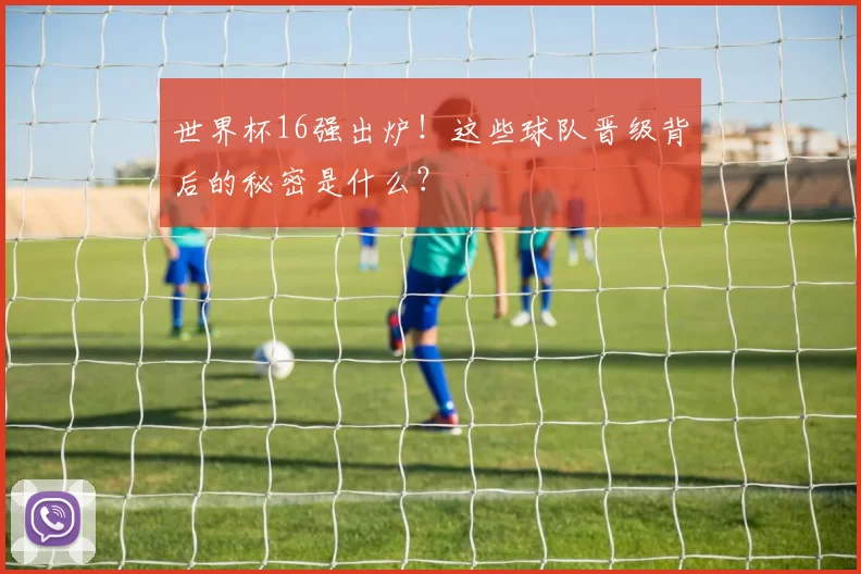 世界杯16强出炉!这些球队晋级背后的秘密是什么?