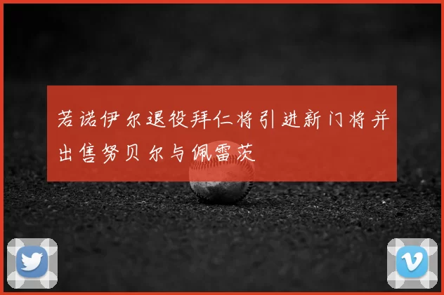 若诺伊尔退役拜仁将引进新门将并出售努贝尔与佩雷茨