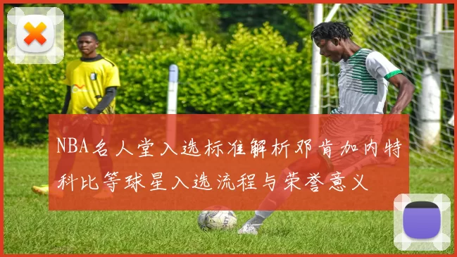 NBA名人堂入选标准解析邓肯加内特科比等球星入选流程与荣誉意义