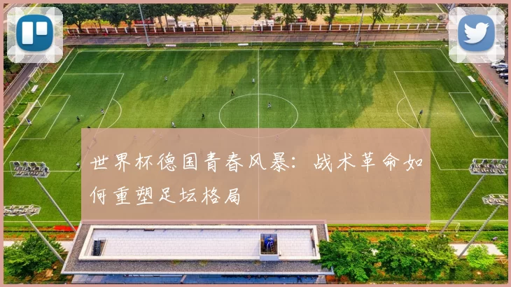 世界杯德国青春风暴:战术革命如何重塑足坛格局