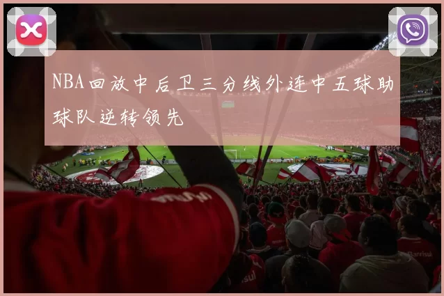 NBA回放中后卫三分线外连中五球助球队逆转领先