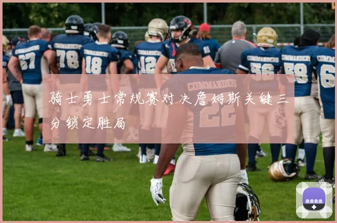 骑士勇士常规赛对决詹姆斯关键三分锁定胜局