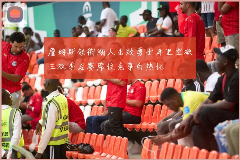 詹姆斯领衔湖人击败勇士库里空砍三双季后赛席位竞争白热化