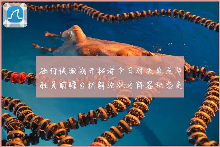 独行侠激战开拓者今日对决看点与胜负前瞻分析解读双方阵容状态走势