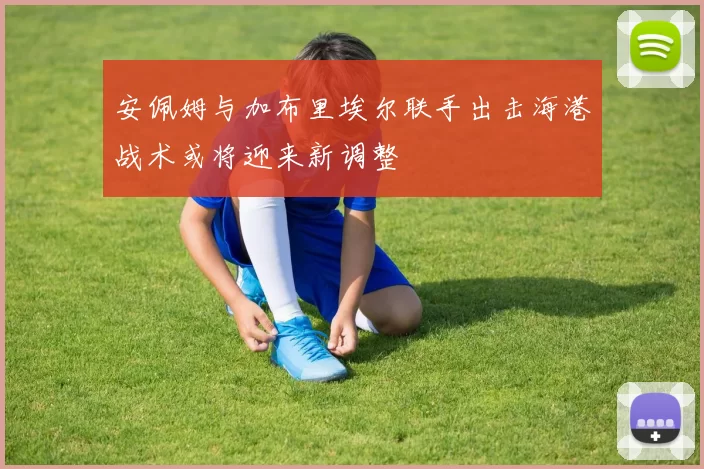 安佩姆与加布里埃尔联手出击海港战术或将迎来新调整