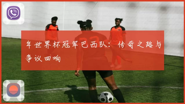 年世界杯冠军巴西队:传奇之路与争议回响