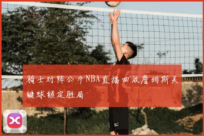 骑士对阵公牛NBA直播回放詹姆斯关键球锁定胜局