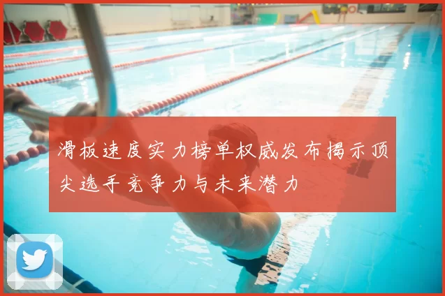 滑板速度实力榜单权威发布揭示顶尖选手竞争力与未来潜力