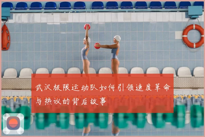 武汉极限运动队如何引领速度革命与热议的背后故事