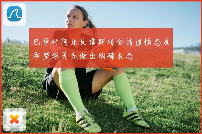 巴萨对阿尔瓦雷斯转会持谨慎态度希望球员先做出明确表态