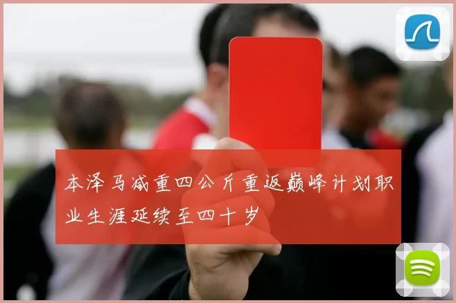 本泽马减重四公斤重返巅峰计划职业生涯延续至四十岁