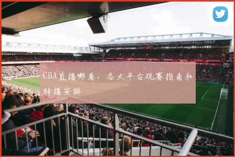 CBA直播哪看，各大平台观赛指南和转播安排