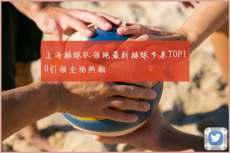 上海排球队领跑最新排球节奏TOP10引领全场热潮