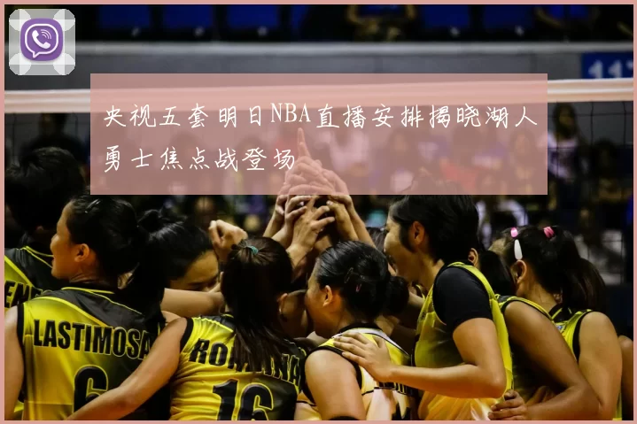 央视五套明日NBA直播安排揭晓湖人勇士焦点战登场