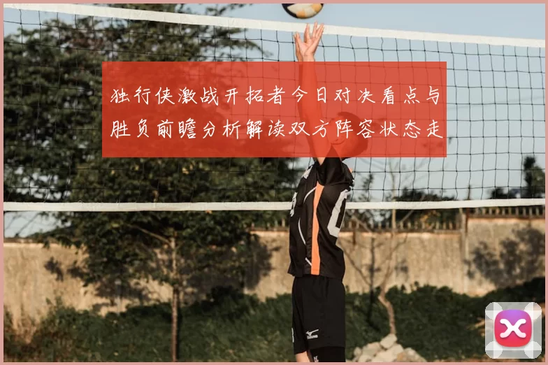 独行侠激战开拓者今日对决看点与胜负前瞻分析解读双方阵容状态走势