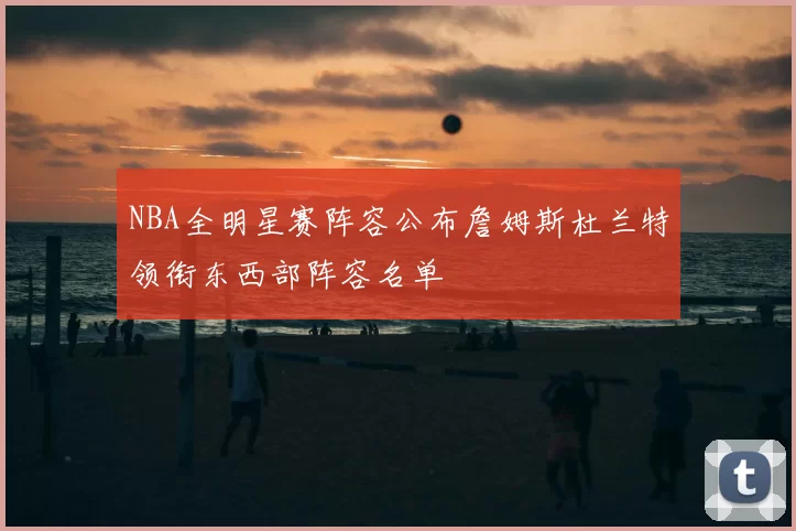 NBA全明星赛阵容公布詹姆斯杜兰特领衔东西部阵容名单