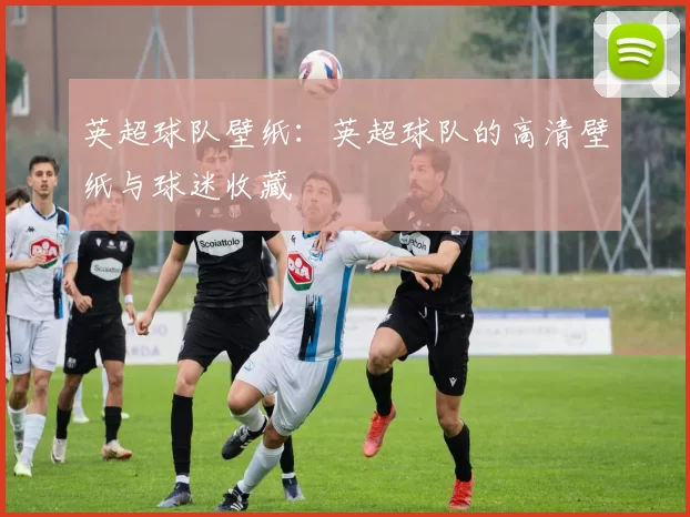 英超球队壁纸:英超球队的高清壁纸与球迷收藏