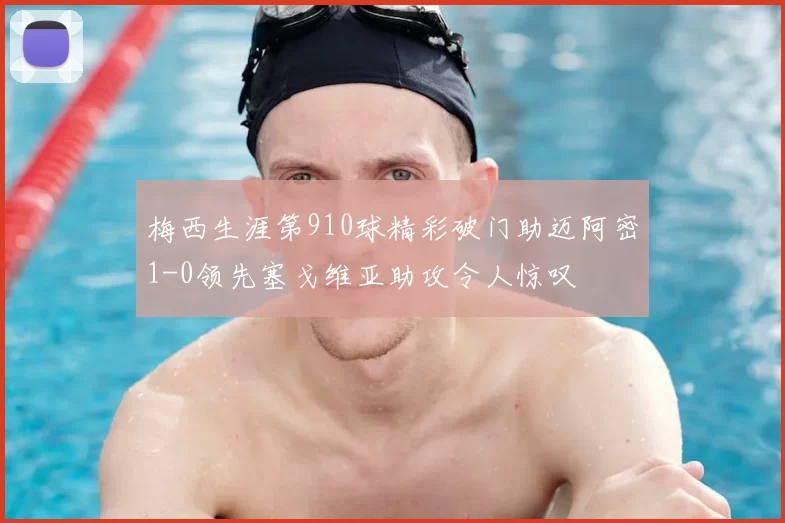 梅西生涯第910球精彩破门助迈阿密1-0领先塞戈维亚助攻令人惊叹