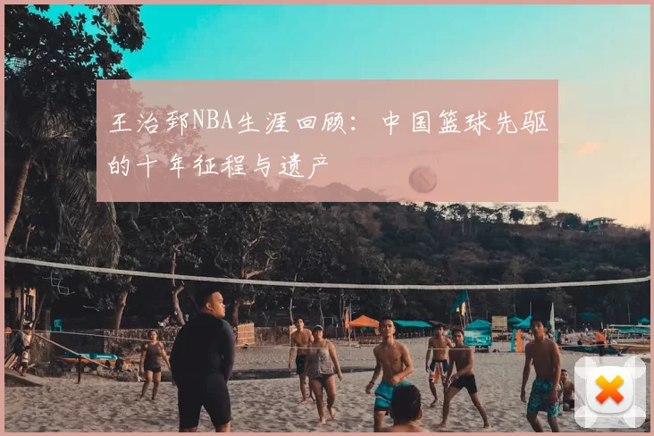 王治郅NBA生涯回顾：中国篮球先驱的十年征程与遗产