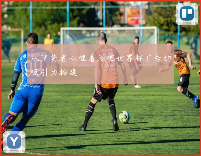 从消费者心理看酒吧世界杯广告的吸引力构建