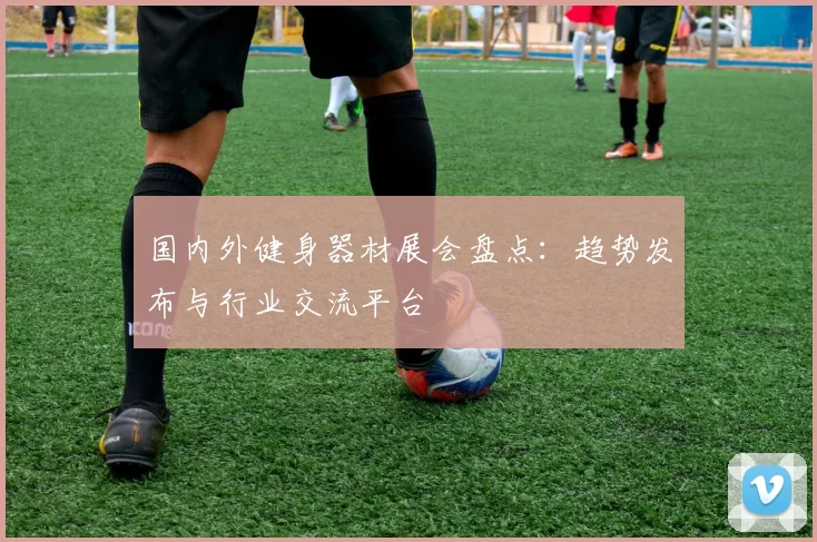 国内外健身器材展会盘点：趋势发布与行业交流平台