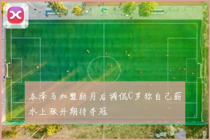 本泽马加盟新月后调侃C罗称自己薪水上涨并期待夺冠