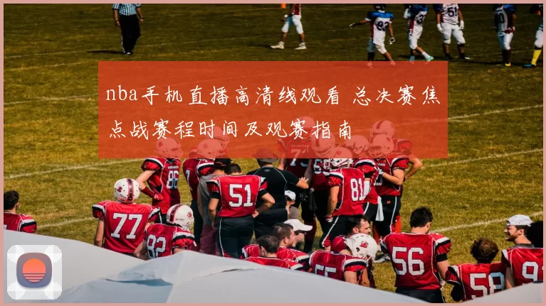 nba手机直播高清线观看 总决赛焦点战赛程时间及观赛指南
