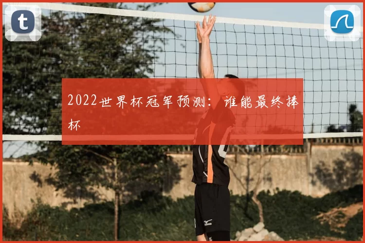 2022世界杯冠军预测:谁能最终捧杯