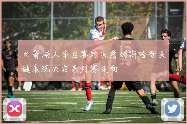 火箭湖人季后赛对决詹姆斯哈登关键表现决定系列赛走向