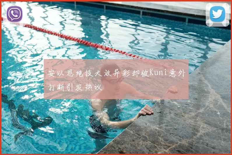 安以恩绝技大放异彩却被Kuni意外打断引发热议