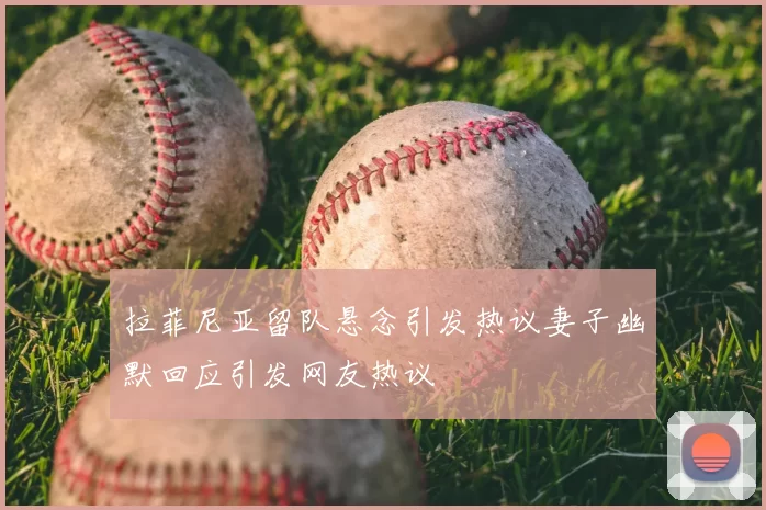 拉菲尼亚留队悬念引发热议妻子幽默回应引发网友热议