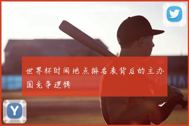 世界杯时间地点排名表背后的主办国竞争逻辑