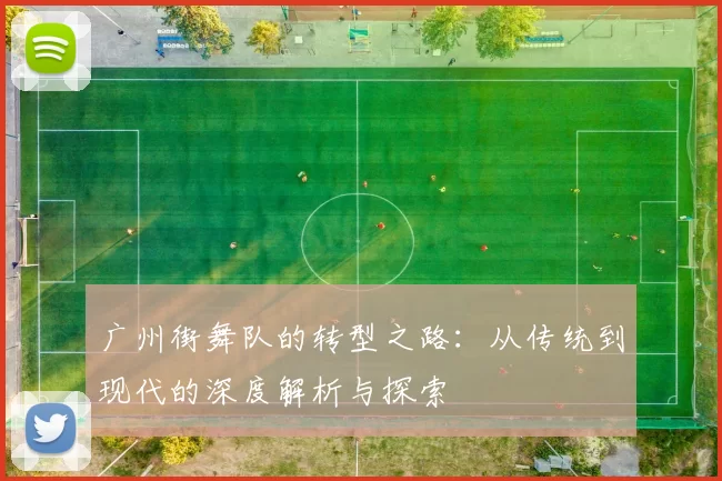 广州街舞队的转型之路：从传统到现代的深度解析与探索