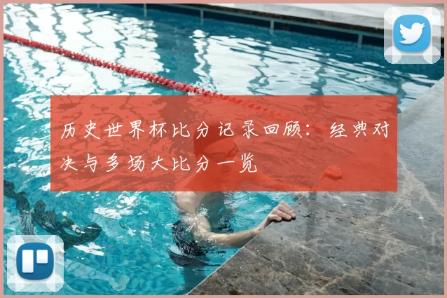历史世界杯比分记录回顾：经典对决与多场大比分一览