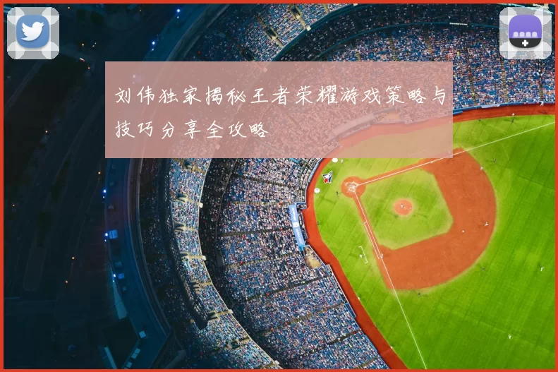 刘伟独家揭秘王者荣耀游戏策略与技巧分享全攻略