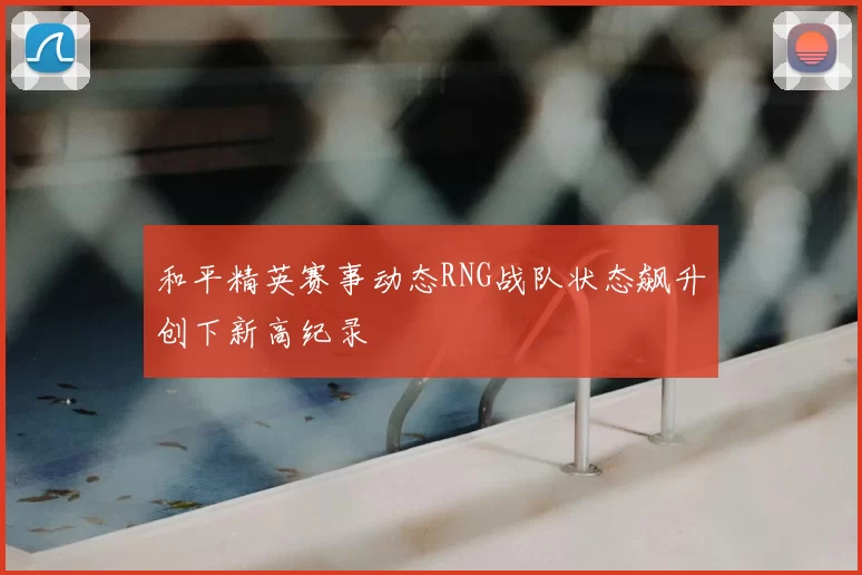 和平精英赛事动态RNG战队状态飙升创下新高纪录