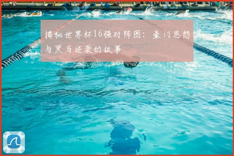 揭秘世界杯16强对阵图：豪门恩怨与黑马逆袭的故事