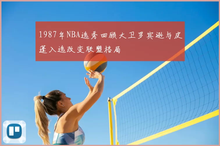 1987年NBA选秀回顾大卫罗宾逊与皮蓬入选改变联盟格局