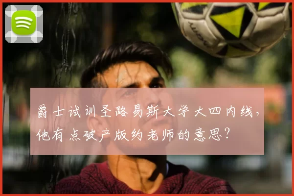 爵士试训圣路易斯大学大四内线，他有点破产版约老师的意思？