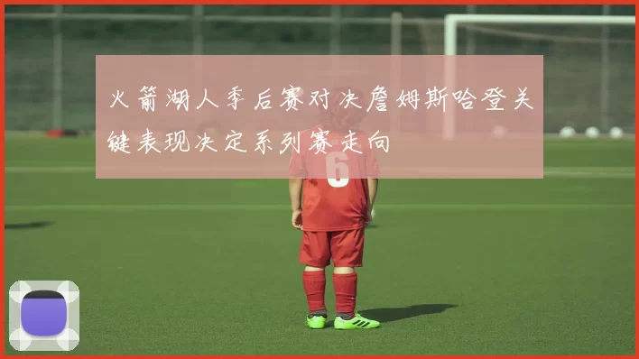 火箭湖人季后赛对决詹姆斯哈登关键表现决定系列赛走向