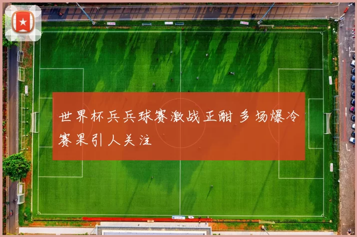 世界杯兵兵球赛激战正酣 多场爆冷赛果引人关注