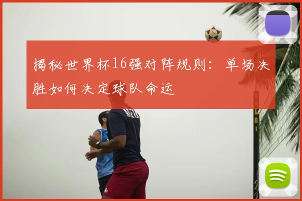 揭秘世界杯16强对阵规则：单场决胜如何决定球队命运