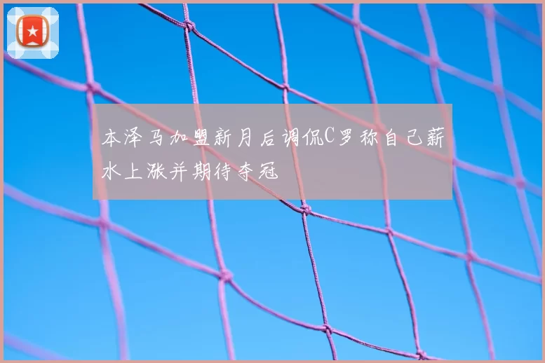 本泽马加盟新月后调侃C罗称自己薪水上涨并期待夺冠