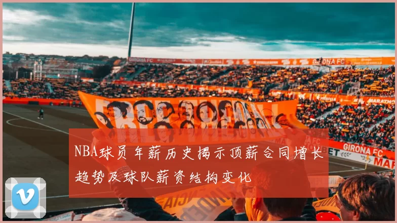 NBA球员年薪历史揭示顶薪合同增长趋势及球队薪资结构变化