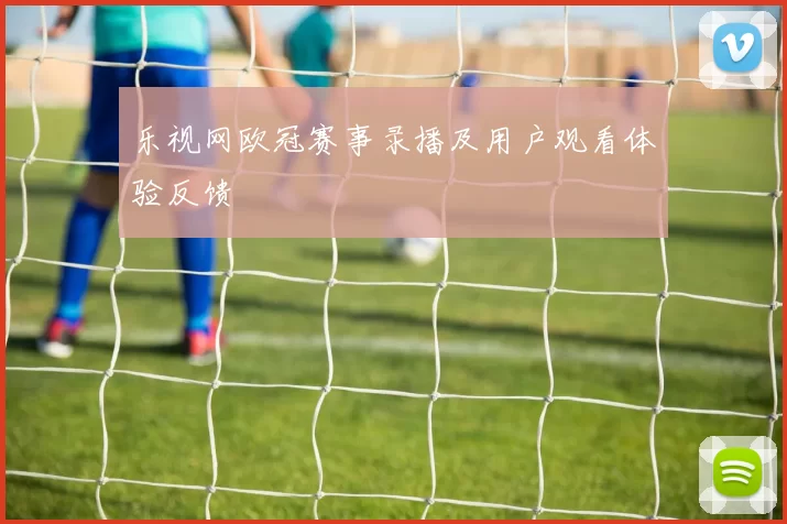 乐视网欧冠赛事录播及用户观看体验反馈