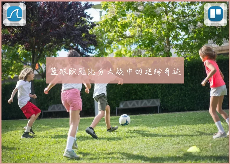 篮球欧冠比分大战中的逆转奇迹