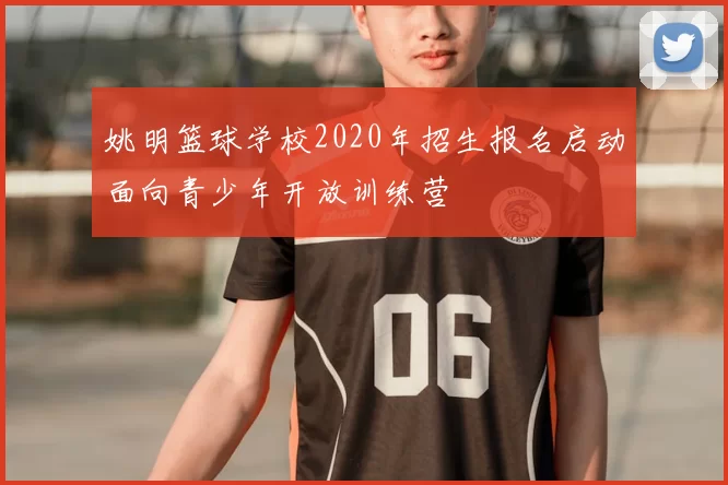 姚明篮球学校2020年招生报名启动面向青少年开放训练营