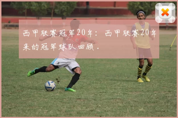 西甲联赛冠军20年：西甲联赛20年来的冠军球队回顾 .