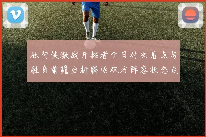 独行侠激战开拓者今日对决看点与胜负前瞻分析解读双方阵容状态走势