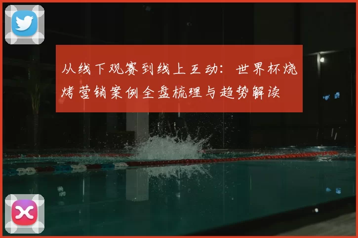 从线下观赛到线上互动:世界杯烧烤营销案例全盘梳理与趋势解读